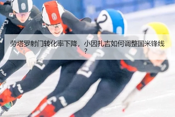 劳塔罗射门转化率下降，小因扎吉如何调整国米锋线？